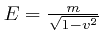 $E = \frac{m}{\sqrt{1 - v^2}}$