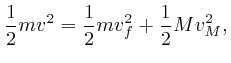 $\displaystyle \frac{1}{2} mv^2 = \frac{1}{2} mv^2_f + \frac{1}{2} Mv^2_M, $