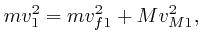 $\displaystyle mv^2_1 = mv^2_{f 1} + Mv^2_{M 1}, $