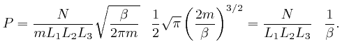 $\displaystyle P = \frac{N}{mL_1 L_2 L_3} \sqrt{\frac{\beta}{2 \pi m}} \hspace{0... 
...eta} \right)^{3 / 2} = 
\frac{N}{L_1 L_2 L_3} \hspace{0.8em} \frac{1}{\beta} . $