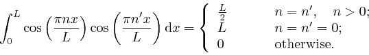 \begin{displaymath}\int_0^L \mathrm{\cos} \left( \frac{\pi nx}{L} \right) \mathr... 
...0 \hspace{1.3cm} \mathrm{{{otherwise}}} . 
\end{array} \right. \end{displaymath}