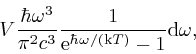 \begin{displaymath}V \frac{\hbar \omega^3}{\pi^2 c^3} \frac{1}{\mathrm{e}^{\hbar \omega / 
\left( \mathrm{k} T \right)} - 1} \mathrm{d} \omega, \end{displaymath}