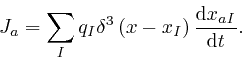 \begin{displaymath}J_a = \sum_I q_I \delta^3 \left( x - x_I \right) \frac{\mathrm{d} x_{a 
I}}{\mathrm{d} t} . \end{displaymath}